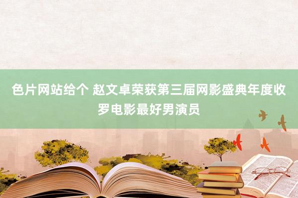 色片网站给个 赵文卓荣获第三届网影盛典年度收罗电影最好男演员