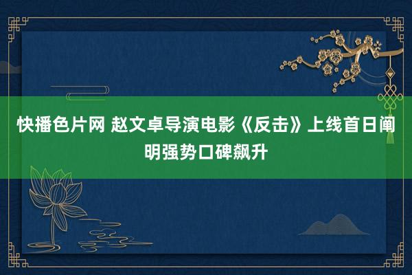 快播色片网 赵文卓导演电影《反击》上线首日阐明强势口碑飙升