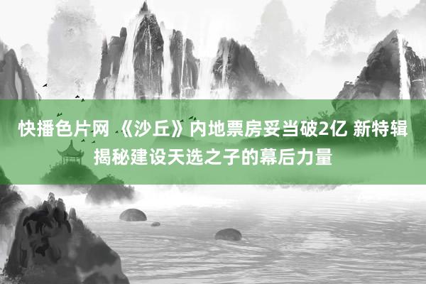 快播色片网 《沙丘》内地票房妥当破2亿 新特辑揭秘建设天选之子的幕后力量