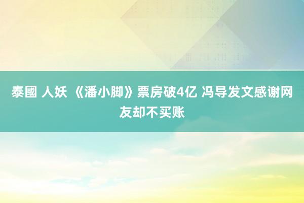 泰國 人妖 《潘小脚》票房破4亿 冯导发文感谢网友却不买账