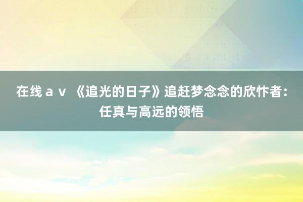 在线ａｖ 《追光的日子》追赶梦念念的欣忭者：任真与高远的领悟