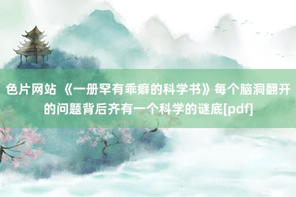 色片网站 《一册罕有乖癖的科学书》每个脑洞翻开的问题背后齐有一个科学的谜底[pdf]