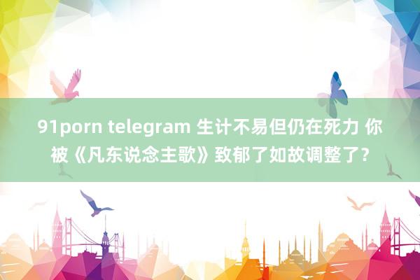 91porn telegram 生计不易但仍在死力 你被《凡东说念主歌》致郁了如故调整了？