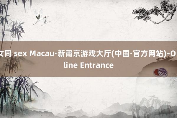 女同 sex Macau·新莆京游戏大厅(中国·官方网站)-Online Entrance