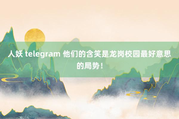 人妖 telegram 他们的含笑是龙岗校园最好意思的局势！