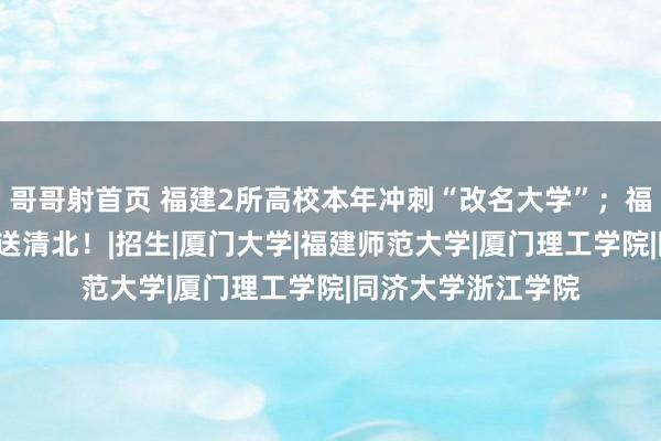 哥哥射首页 福建2所高校本年冲刺“改名大学”；福建3东谈主提前保送清北！|招生|厦门大学|福建师范大学|厦门理工学院|同济大学浙江学院