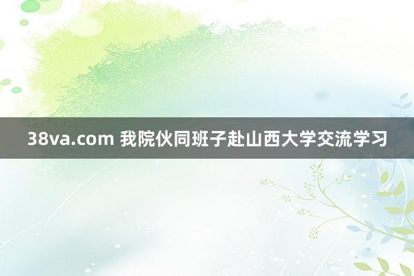 38va.com 我院伙同班子赴山西大学交流学习