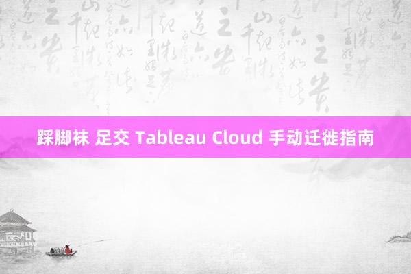 踩脚袜 足交 Tableau Cloud 手动迁徙指南