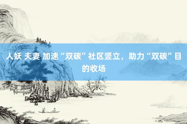 人妖 夫妻 加速“双碳”社区竖立，助力“双碳”目的收场