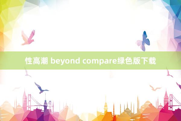 性高潮 beyond compare绿色版下载