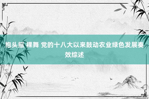 抱头摇 裸舞 党的十八大以来鼓动农业绿色发展奏效综述